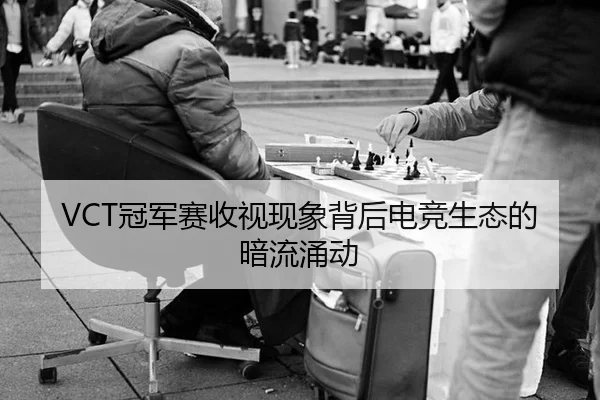 VCT冠军赛收视现象背后电竞生态的暗流涌动